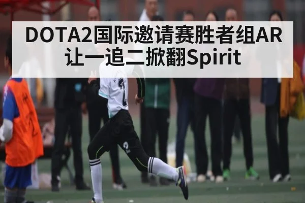 DOTA2国际邀请赛胜者组AR让一追二掀翻Spirit