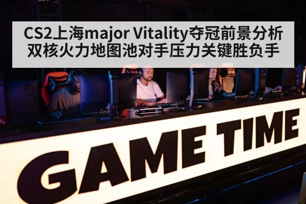 CS2上海major Vitality夺冠前景分析 双核火力地图池对手压力关键胜负手 | kaiyun